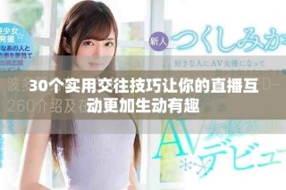 30个实用交往技巧让你的直播互动更加生动有趣