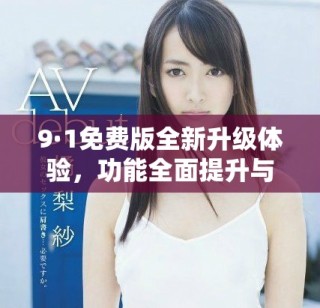 9·1免费版全新升级体验，功能全面提升与优化