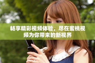 畅享精彩视频体验，尽在蜜桃视频为你带来的新视界