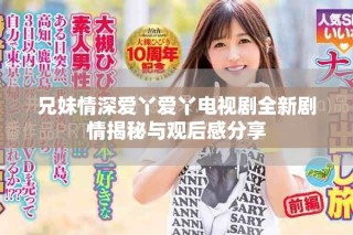 兄妹情深爱丫爱丫电视剧全新剧情揭秘与观后感分享