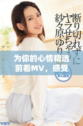 为你的心情精选前看MV，感受音乐与情感的完美结合