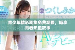 青少年精彩剧集免费观看，畅享青春热血故事