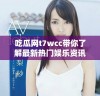 吃瓜网t7wcc带你了解最新热门娱乐资讯与八卦动态