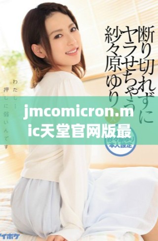 jmcomicron.mic天堂官网版最新使用指南与下载方法详解