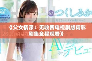 《父女情深：无收费电视剧版精彩剧集全程观看》