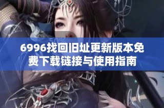 6996找回旧址更新版本免费下载链接与使用指南