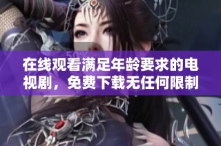 在线观看满足年龄要求的电视剧，免费下载无任何限制