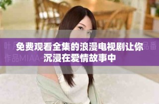 免费观看全集的浪漫电视剧让你沉浸在爱情故事中
