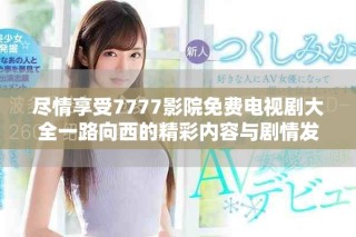 尽情享受7777影院免费电视剧大全一路向西的精彩内容与剧情发展
