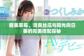 甜美草莓、清爽丝瓜与阳光向日葵的完美搭配探秘