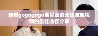 观看gogogogo全程高清无删减版视频的最佳途径分享