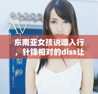 东南亚女孩说唱入行，针锋相对的diss让人热血沸腾