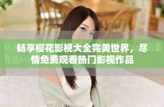 畅享樱花影视大全完美世界，尽情免费观看热门影视作品