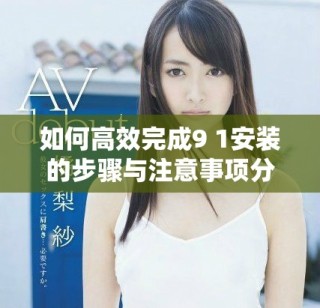 如何高效完成9 1安装的步骤与注意事项分享