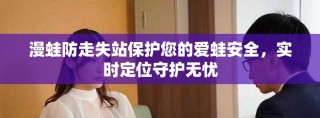 漫蛙防走失站保护您的爱蛙安全，实时定位守护无忧