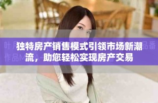 独特房产销售模式引领市场新潮流，助您轻松实现房产交易