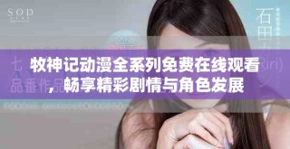 牧神记动漫全系列免费在线观看，畅享精彩剧情与角色发展