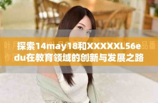 探索14may18和XXXXXL56edu在教育领域的创新与发展之路
