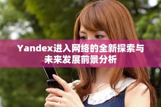 Yandex进入网络的全新探索与未来发展前景分析