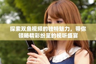 探索双鱼视频的独特魅力，带你领略精彩纷呈的视听盛宴