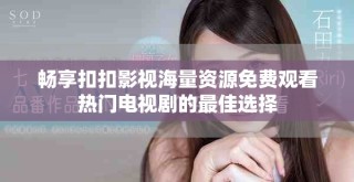 畅享扣扣影视海量资源免费观看热门电视剧的最佳选择