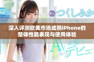 深入评测欧美市场成熟iPhone的整体性能表现与使用体验