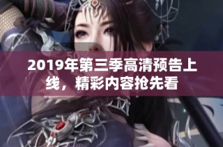 2019年第三季高清预告上线，精彩内容抢先看