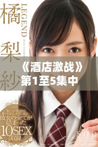 《酒店激战》第1至5集中文版免费观看及下载指南尽在其中