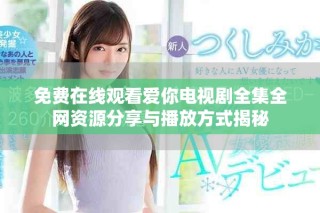 免费在线观看爱你电视剧全集全网资源分享与播放方式揭秘