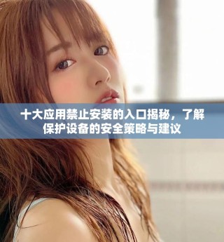 十大应用禁止安装的入口揭秘，了解保护设备的安全策略与建议
