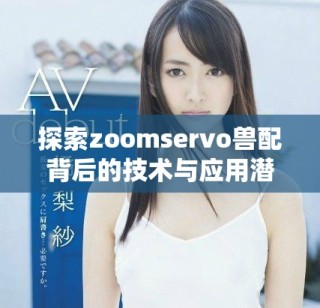 探索zoomservo兽配背后的技术与应用潜力分析