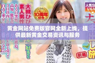黄金网站免费版官网全新上线，提供最新黄金交易资讯与服务