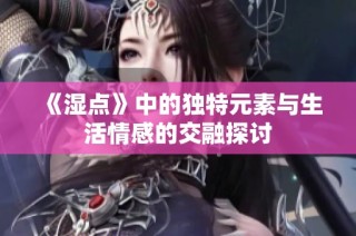 《湿点》中的独特元素与生活情感的交融探讨