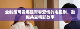 全龄段可看展现青春爱情的电视剧，邀你共赏精彩故事