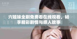 六姐妹全剧免费看在线观看，畅享精彩剧情与感人故事