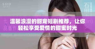 温馨浪漫的甜宠短剧推荐，让你轻松享受爱情的甜蜜时光