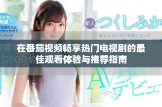 在番茄视频畅享热门电视剧的最佳观看体验与推荐指南