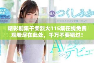 精彩剧集干柴烈火115集在线免费观看尽在此处，千万不要错过！