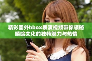 精彩国外bbox表演视频带你领略嘻哈文化的独特魅力与热情