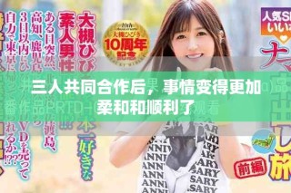 三人共同合作后，事情变得更加柔和和顺利了