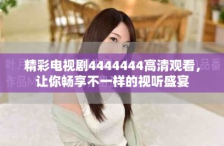精彩电视剧4444444高清观看，让你畅享不一样的视听盛宴