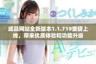 成品网站全新版本1.1.719重磅上线，带来优质体验和功能升级