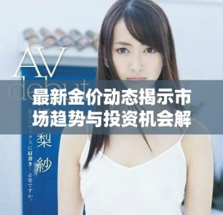 最新金价动态揭示市场趋势与投资机会解析