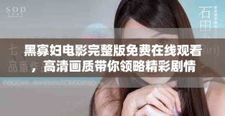 黑寡妇电影完整版免费在线观看，高清画质带你领略精彩剧情