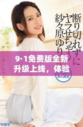9·1免费版全新升级上线，体验更加畅快的功能与服务