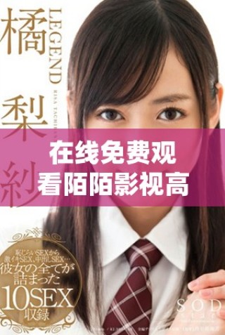 在线免费观看陌陌影视高清完整版精彩内容尽在这里