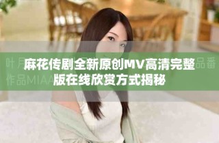 麻花传剧全新原创MV高清完整版在线欣赏方式揭秘
