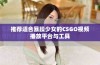 推荐适合暴躁少女的CSGO视频播放平台与工具