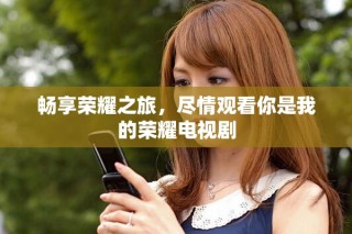 畅享荣耀之旅，尽情观看你是我的荣耀电视剧