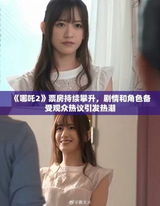《哪吒2》票房持续攀升，剧情和角色备受观众热议引发热潮